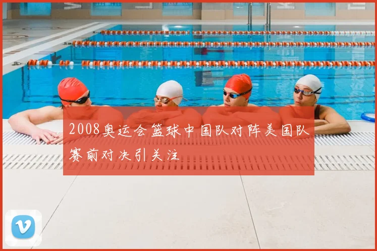 2008奥运会篮球中国队对阵美国队赛前对决引关注