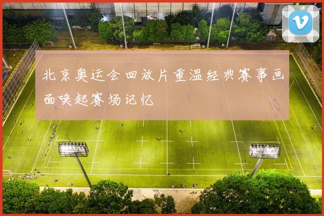 北京奥运会回放片重温经典赛事画面唤起赛场记忆