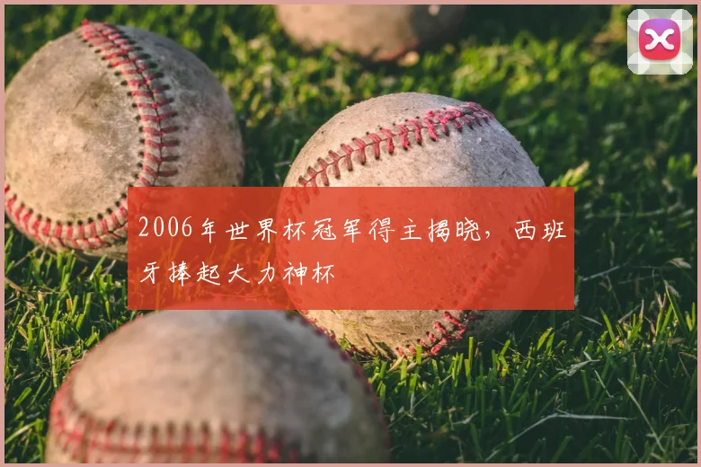2006年世界杯冠军得主揭晓，西班牙捧起大力神杯