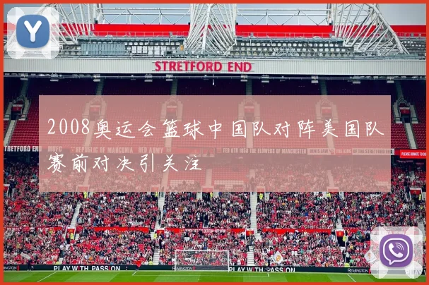 2008奥运会篮球中国队对阵美国队赛前对决引关注