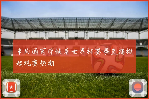 市民通宵守候看世界杯赛事直播掀起观赛热潮